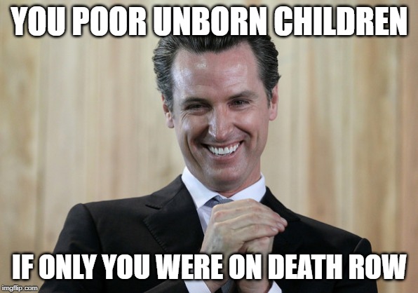 Scheming Gavin Newsom  | YOU POOR UNBORN CHILDREN; IF ONLY YOU WERE ON DEATH ROW | image tagged in scheming gavin newsom | made w/ Imgflip meme maker