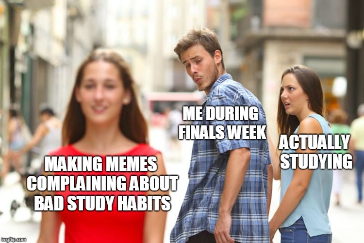 Distracted Boyfriend Meme | ME DURING FINALS WEEK; ACTUALLY STUDYING; MAKING MEMES COMPLAINING ABOUT BAD STUDY HABITS | image tagged in memes,distracted boyfriend | made w/ Imgflip meme maker
