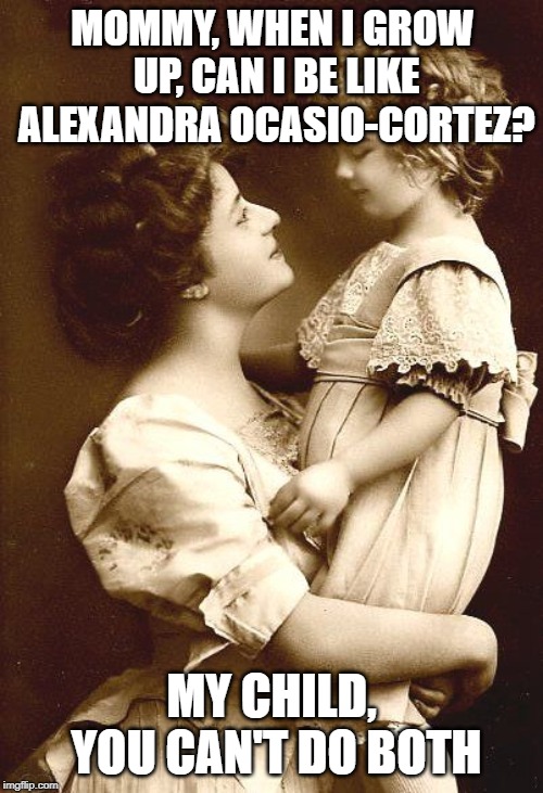 Vintage Mother & Child |  MOMMY, WHEN I GROW UP, CAN I BE LIKE ALEXANDRA OCASIO-CORTEZ? MY CHILD, YOU CAN'T DO BOTH | image tagged in vintage mother  child | made w/ Imgflip meme maker