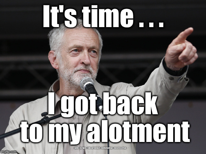 Corbyn alotment | It's time . . . I got back to my alotment; #gtto #jc4pm #labourisdead #cultofcorbyn #wearecorbyn | image tagged in wearecorbyn,labourisdead,gtto jc4pm,cultofcorbyn,funny,communist socialist | made w/ Imgflip meme maker