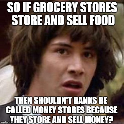 Conspiracy Keanu Meme | SO IF GROCERY STORES STORE AND SELL FOOD; THEN SHOULDN'T BANKS BE CALLED MONEY STORES BECAUSE THEY STORE AND SELL MONEY? | image tagged in memes,conspiracy keanu | made w/ Imgflip meme maker