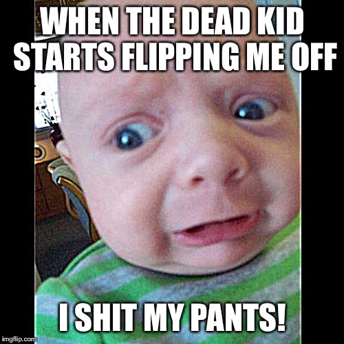 Terrified of Reality Baby | WHEN THE DEAD KID STARTS FLIPPING ME OFF; I SHIT MY PANTS! | image tagged in terrified of reality baby | made w/ Imgflip meme maker