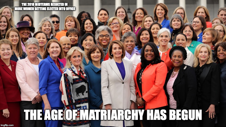 More Women in Congress | THE 2018 MIDTERMS RESULTED IN MORE WOMEN GETTING ELECTED INTO OFFICE; THE AGE OF MATRIARCHY HAS BEGUN | image tagged in congress,women,memes | made w/ Imgflip meme maker