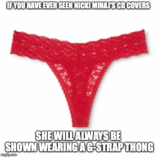 Thong | IF YOU HAVE EVER SEEN NICKI MINAJ'S CD COVERS; SHE WILL ALWAYS BE SHOWN WEARING A G-STRAP THONG | image tagged in thong,nicki minaj,memes | made w/ Imgflip meme maker