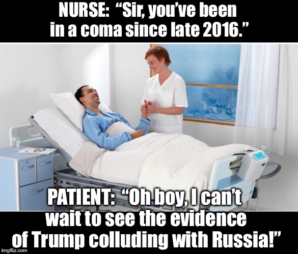 Some were actually stupid enough to believe the collusion hoax.  Others simply hoped it was true. | NURSE:  “Sir, you’ve been in a coma since late 2016.”; PATIENT:  “Oh boy, I can’t wait to see the evidence of Trump colluding with Russia!” | image tagged in maga | made w/ Imgflip meme maker