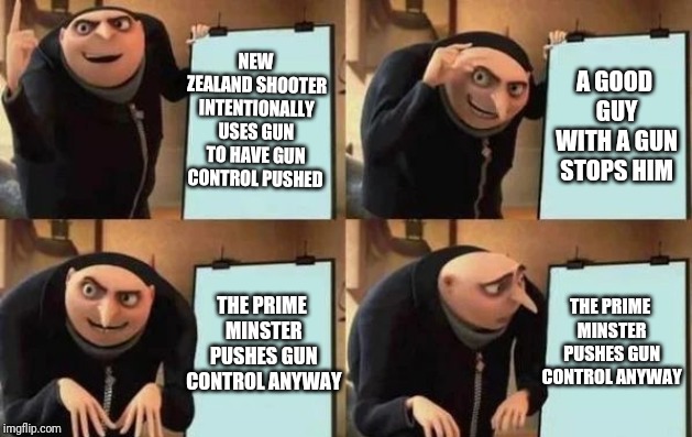 Gru's Plan | NEW ZEALAND SHOOTER INTENTIONALLY USES GUN TO HAVE GUN CONTROL PUSHED; A GOOD GUY WITH A GUN STOPS HIM; THE PRIME MINSTER PUSHES GUN CONTROL ANYWAY; THE PRIME MINSTER PUSHES GUN CONTROL ANYWAY | image tagged in gru's plan | made w/ Imgflip meme maker