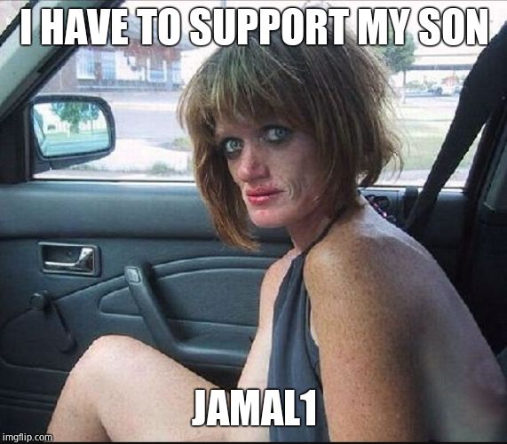 crack whore hooker | I HAVE TO SUPPORT MY SON JAMAL1 | image tagged in crack whore hooker | made w/ Imgflip meme maker
