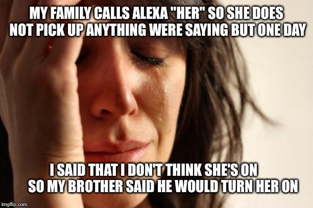 Poor Alexa  | MY FAMILY CALLS ALEXA "HER" SO SHE DOES NOT PICK UP ANYTHING WERE SAYING BUT ONE DAY; I SAID THAT I DON'T THINK SHE'S ON       SO MY BROTHER SAID HE WOULD TURN HER ON | image tagged in memes,first world problems | made w/ Imgflip meme maker