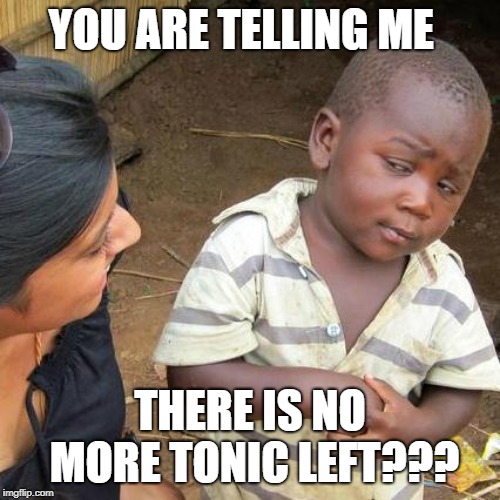 Third World Skeptical Kid Meme | YOU ARE TELLING ME; THERE IS NO MORE TONIC LEFT??? | image tagged in memes,third world skeptical kid | made w/ Imgflip meme maker