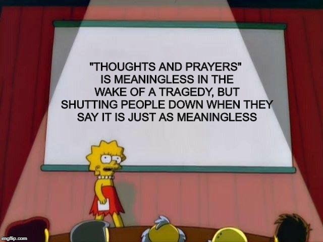 Lisa Simpson's Presentation | "THOUGHTS AND PRAYERS" IS MEANINGLESS IN THE WAKE OF A TRAGEDY, BUT SHUTTING PEOPLE DOWN WHEN THEY SAY IT IS JUST AS MEANINGLESS | image tagged in lisa simpson's presentation,memes | made w/ Imgflip meme maker