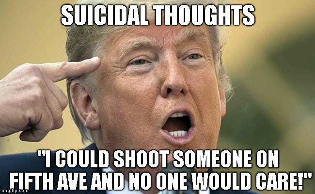 Resigning Would Be Easier | SUICIDAL THOUGHTS; "I COULD SHOOT SOMEONE ON FIFTH AVE AND NO ONE WOULD CARE!" | image tagged in trump is insane,donald trump is an idiot,trump impeachment,impeach trump,dump trump | made w/ Imgflip meme maker