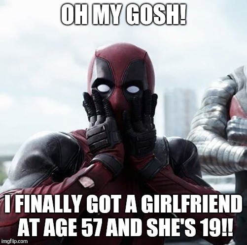 Deadpool Surprised Meme | OH MY GOSH! I FINALLY GOT A GIRLFRIEND AT AGE 57 AND SHE'S 19!! | image tagged in memes,deadpool surprised | made w/ Imgflip meme maker