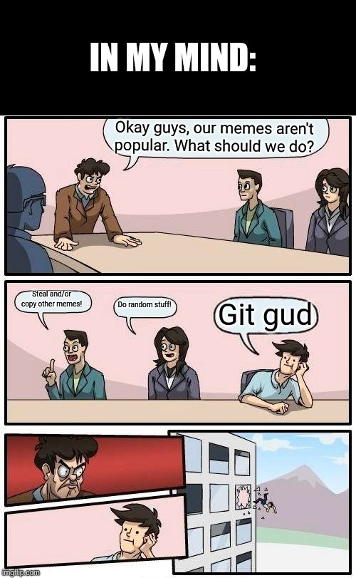 Boardroom Meeting Suggestion | IN MY MIND:; Okay guys, our memes aren't popular. What should we do? Steal and/or copy other memes! Do random stuff! Git gud | image tagged in memes,boardroom meeting suggestion,just git gud | made w/ Imgflip meme maker