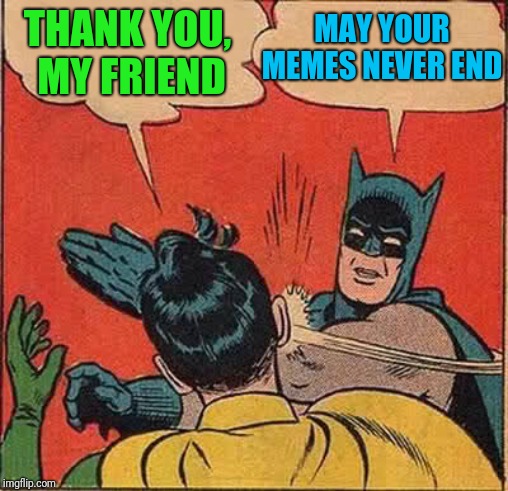Batman Slapping Robin Meme | THANK YOU, MY FRIEND MAY YOUR MEMES NEVER END | image tagged in memes,batman slapping robin | made w/ Imgflip meme maker