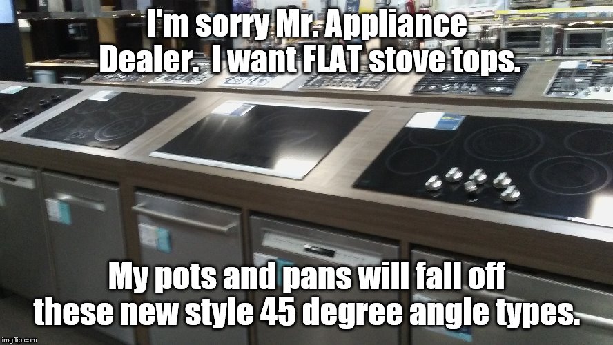 Joke | I'm sorry Mr. Appliance Dealer.  I want FLAT stove tops. My pots and pans will fall off these new style 45 degree angle types. | image tagged in bad jokes | made w/ Imgflip meme maker