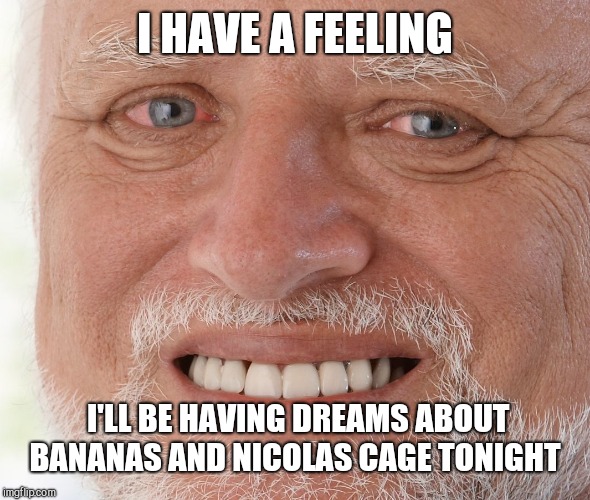 Hide the Pain Harold | I HAVE A FEELING I'LL BE HAVING DREAMS ABOUT BANANAS AND NICOLAS CAGE TONIGHT | image tagged in hide the pain harold | made w/ Imgflip meme maker