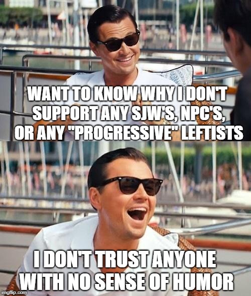 Words To Live By | WANT TO KNOW WHY I DON'T SUPPORT ANY SJW'S, NPC'S, OR ANY "PROGRESSIVE" LEFTISTS; I DON'T TRUST ANYONE WITH NO SENSE OF HUMOR | image tagged in memes,leonardo dicaprio wolf of wall street | made w/ Imgflip meme maker