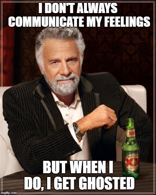 The Most Interesting Man In The World Meme | I DON'T ALWAYS COMMUNICATE MY FEELINGS; BUT WHEN I DO, I GET GHOSTED | image tagged in memes,the most interesting man in the world | made w/ Imgflip meme maker