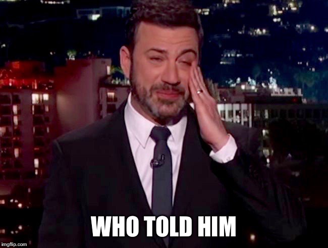 Kimmel emotion | WHO TOLD HIM | image tagged in kimmel emotion | made w/ Imgflip meme maker