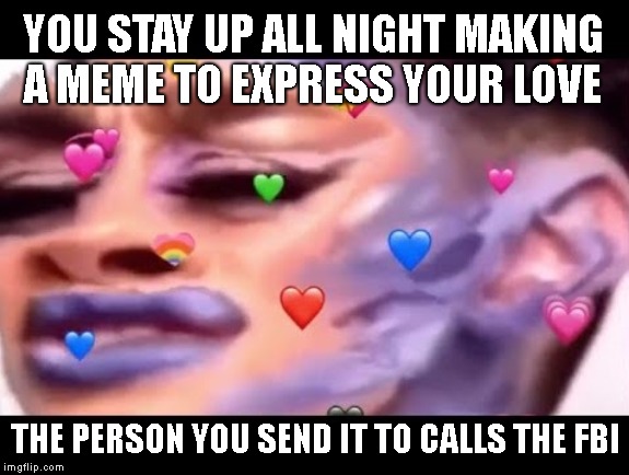 That's Just Creepy | YOU STAY UP ALL NIGHT MAKING A MEME TO EXPRESS YOUR LOVE; THE PERSON YOU SEND IT TO CALLS THE FBI | image tagged in stalker,creepy,loser,romantic | made w/ Imgflip meme maker
