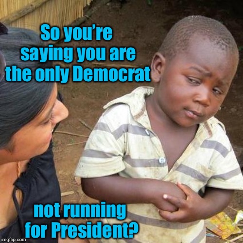 Give her a few days..., | So you’re saying you are the only Democrat; not running for President? | image tagged in memes,third world skeptical kid,democrats,presidential primary | made w/ Imgflip meme maker