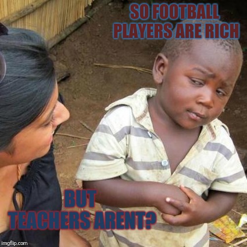 Third World Skeptical Kid Meme | SO FOOTBALL PLAYERS ARE RICH; BUT TEACHERS ARENT? | image tagged in memes,third world skeptical kid | made w/ Imgflip meme maker