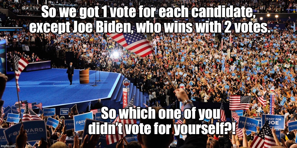 Say it ain’t so, Joe! | So we got 1 vote for each candidate, except Joe Biden, who wins with 2 votes. So which one of you didn’t vote for yourself?! | image tagged in democratic national convention,2020,joe biden | made w/ Imgflip meme maker