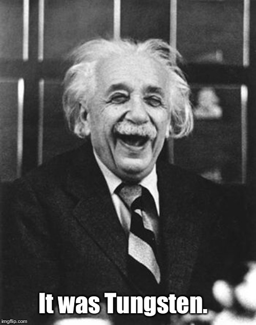 Einstein laugh | It was Tungsten. | image tagged in einstein laugh | made w/ Imgflip meme maker