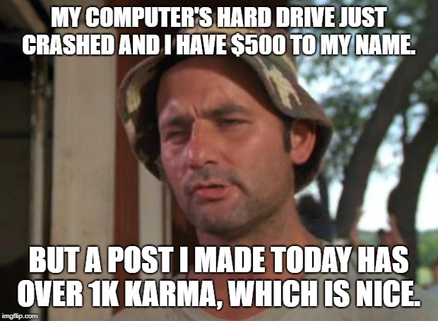 So I Got That Goin For Me Which Is Nice | MY COMPUTER'S HARD DRIVE JUST CRASHED AND I HAVE $500 TO MY NAME. BUT A POST I MADE TODAY HAS OVER 1K KARMA, WHICH IS NICE. | image tagged in memes,so i got that goin for me which is nice | made w/ Imgflip meme maker