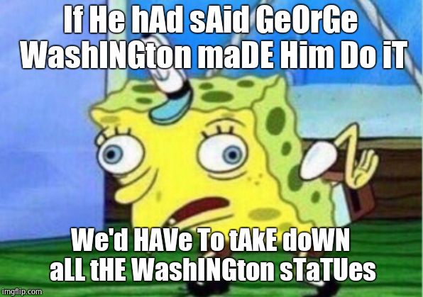 Mocking Spongebob Meme | If He hAd sAid GeOrGe WashINGton maDE Him Do iT We'd HAVe To tAkE doWN aLL tHE WashINGton sTaTUes | image tagged in memes,mocking spongebob | made w/ Imgflip meme maker