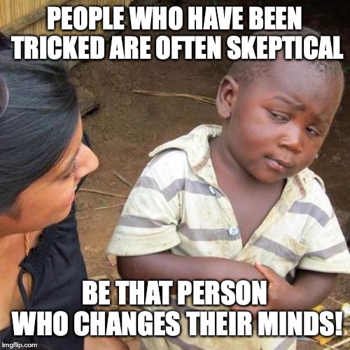 Third World Skeptical Kid | PEOPLE WHO HAVE BEEN TRICKED ARE OFTEN SKEPTICAL; BE THAT PERSON WHO CHANGES THEIR MINDS! | image tagged in memes,third world skeptical kid | made w/ Imgflip meme maker
