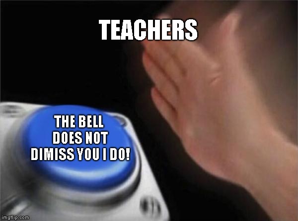 Blank Nut Button Meme | TEACHERS; THE BELL DOES NOT DIMISS YOU I DO! | image tagged in memes,blank nut button,school | made w/ Imgflip meme maker