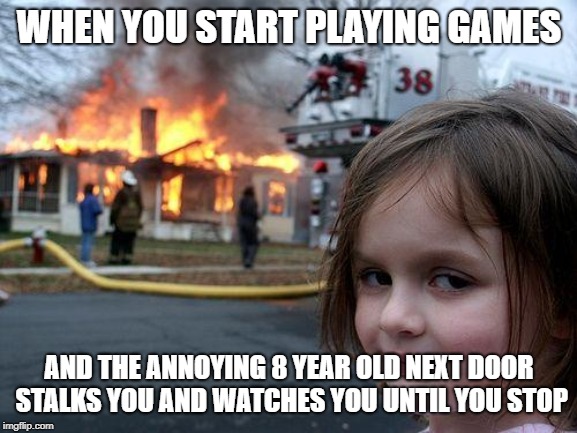 Disaster Girl Meme | WHEN YOU START PLAYING GAMES; AND THE ANNOYING 8 YEAR OLD NEXT DOOR STALKS YOU AND WATCHES YOU UNTIL YOU STOP | image tagged in memes,disaster girl | made w/ Imgflip meme maker