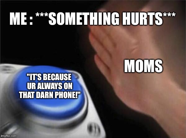 Blank Nut Button | ME : ***SOMETHING HURTS***; MOMS; "IT'S BECAUSE UR ALWAYS ON THAT DARN PHONE!" | image tagged in memes,blank nut button | made w/ Imgflip meme maker