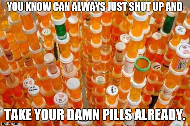 pill bottles | YOU KNOW CAN ALWAYS JUST SHUT UP AND TAKE YOUR DAMN PILLS ALREADY. | image tagged in pill bottles | made w/ Imgflip meme maker