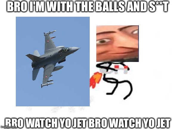 BRO I'M WITH THE BALLS AND S**T; BRO WATCH YO JET BRO WATCH YO JET | image tagged in memes,funny memes | made w/ Imgflip meme maker