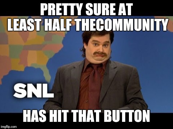 snl im pretty sure | PRETTY SURE AT LEAST HALF THECOMMUNITY HAS HIT THAT BUTTON | image tagged in snl im pretty sure | made w/ Imgflip meme maker