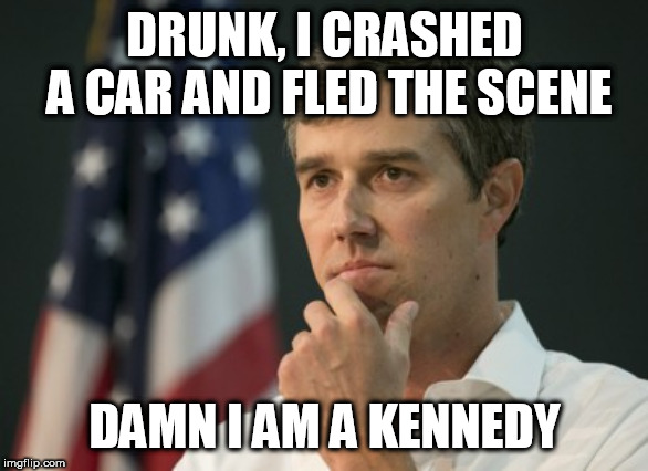 beto cotton gin | DRUNK, I CRASHED A CAR AND FLED THE SCENE; DAMN I AM A KENNEDY | image tagged in beto cotton gin | made w/ Imgflip meme maker