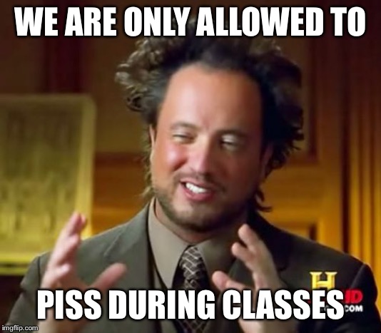 Ancient Aliens Meme | WE ARE ONLY ALLOWED TO PISS DURING CLASSES | image tagged in memes,ancient aliens | made w/ Imgflip meme maker