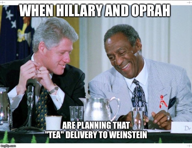 Bill Clinton and Bill Cosby | WHEN HILLARY AND OPRAH; ARE PLANNING THAT "TEA" DELIVERY TO WEINSTEIN | image tagged in bill clinton and bill cosby | made w/ Imgflip meme maker