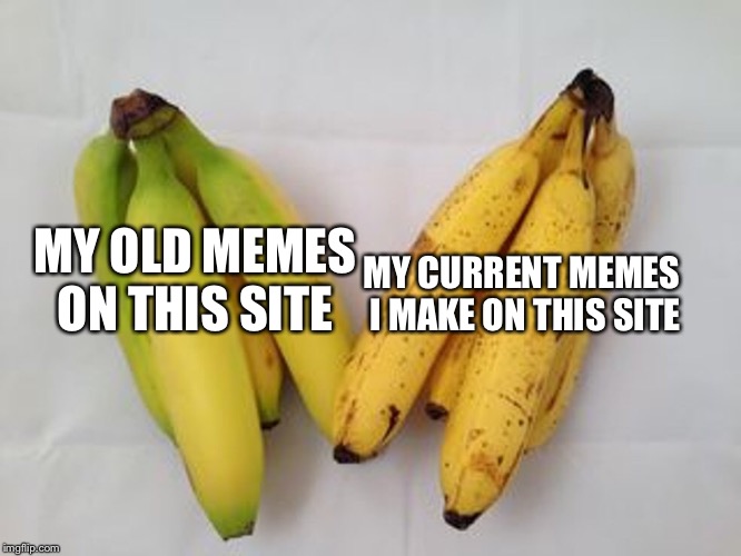 I can’t even get views anymore | MY CURRENT MEMES I MAKE ON THIS SITE; MY OLD MEMES ON THIS SITE | image tagged in banana,memes | made w/ Imgflip meme maker