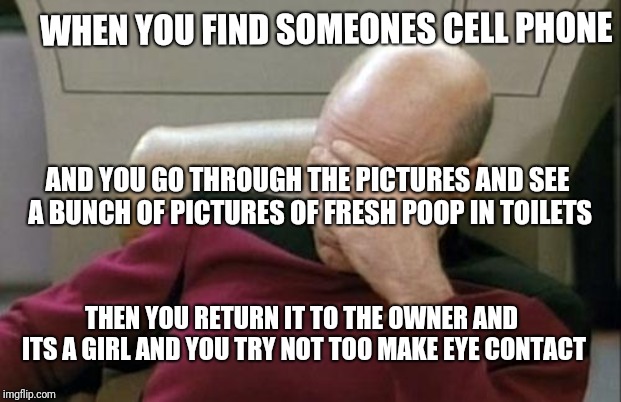 True Storry. Awkward moment. | WHEN YOU FIND SOMEONES CELL PHONE; AND YOU GO THROUGH THE PICTURES AND SEE A BUNCH OF PICTURES OF FRESH POOP IN TOILETS; THEN YOU RETURN IT TO THE OWNER AND ITS A GIRL AND YOU TRY NOT TOO MAKE EYE CONTACT | image tagged in memes,captain picard facepalm,true story,funny,cell phone,poop | made w/ Imgflip meme maker