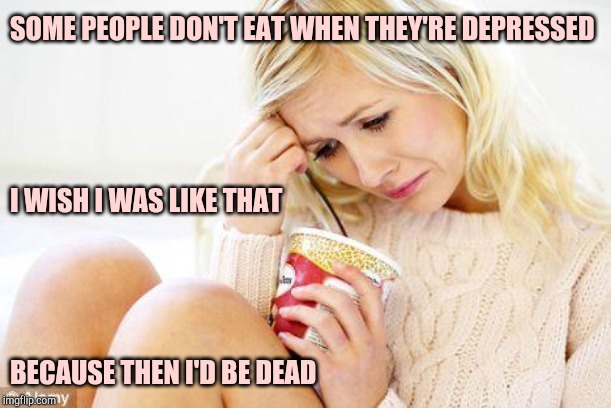 crying woman eating ice cream | SOME PEOPLE DON'T EAT WHEN THEY'RE DEPRESSED; I WISH I WAS LIKE THAT; BECAUSE THEN I'D BE DEAD | image tagged in crying woman eating ice cream | made w/ Imgflip meme maker