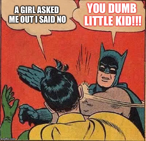 Batman Slapping Robin Meme | A GIRL ASKED ME OUT I SAID NO; YOU DUMB LITTLE KID!!! | image tagged in memes,batman slapping robin | made w/ Imgflip meme maker