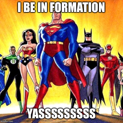 Super heroes | I BE IN FORMATION; YASSSSSSSSS | image tagged in super heroes | made w/ Imgflip meme maker