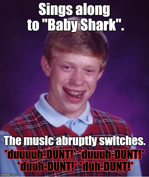 Just when you thought it was safe to sing... | Sings along to "Baby Shark". *duuuuh-DUNT!* *duuuh-DUNT!* *duuh-DUNT!* *duh-DUNT!*; The music abruptly switches. | image tagged in memes,bad luck brian,baby shark,singing,jaws,theme song | made w/ Imgflip meme maker