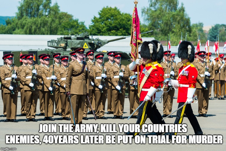 British Army | JOIN THE ARMY, KILL YOUR COUNTRIES ENEMIES, 40YEARS LATER BE PUT ON TRIAL FOR MURDER | image tagged in british army | made w/ Imgflip meme maker