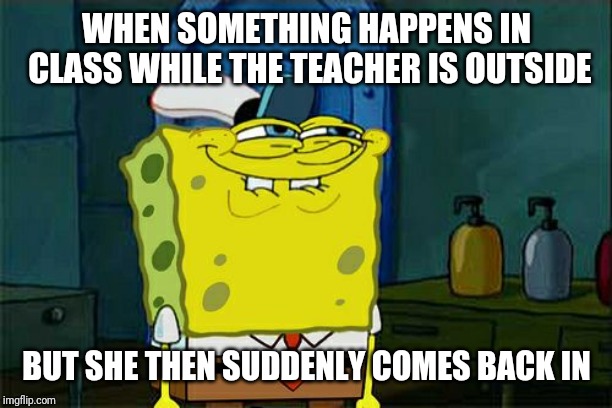 Don't You Squidward | WHEN SOMETHING HAPPENS IN CLASS WHILE THE TEACHER IS OUTSIDE; BUT SHE THEN SUDDENLY COMES BACK IN | image tagged in memes,dont you squidward | made w/ Imgflip meme maker