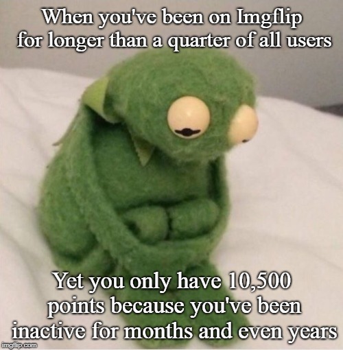 Me at 2 am | When you've been on Imgflip for longer than a quarter of all users; Yet you only have 10,500 points because you've been inactive for months and even years | image tagged in sad kermit | made w/ Imgflip meme maker