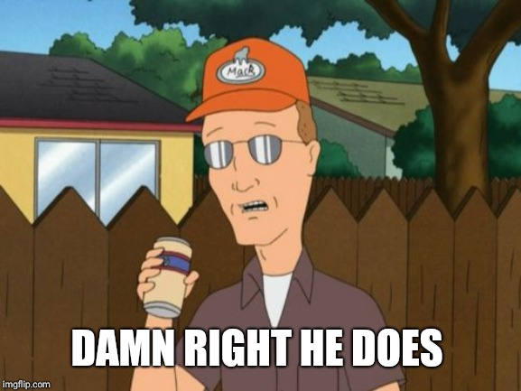 Dale Gribble King of the Hill  | DAMN RIGHT HE DOES | image tagged in dale gribble king of the hill | made w/ Imgflip meme maker